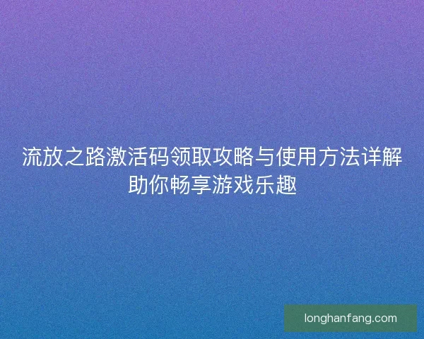 流放之路激活码领取攻略与使用方法详解助你畅享游戏乐趣