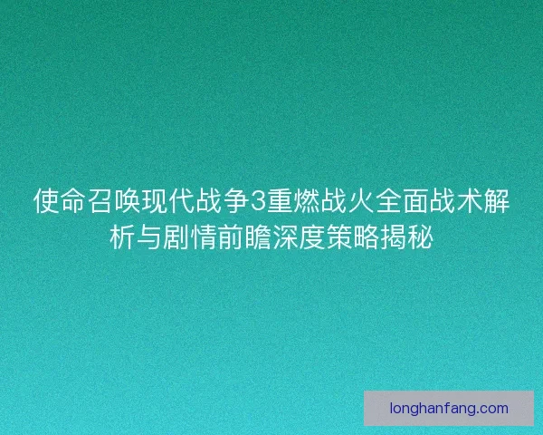 使命召唤现代战争3重燃战火全面战术解析与剧情前瞻深度策略揭秘
