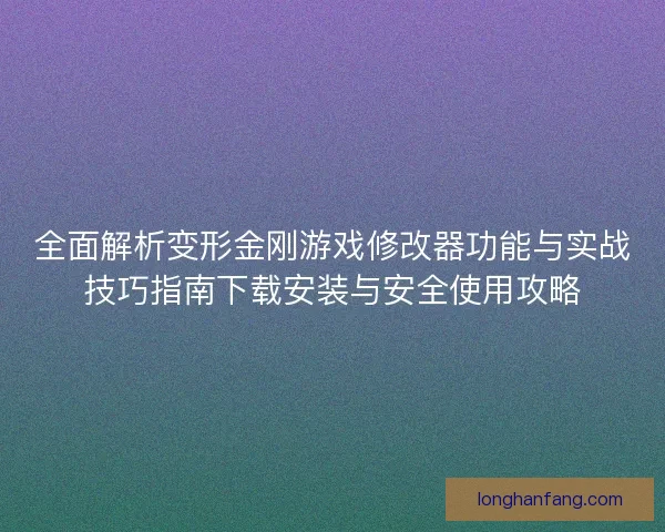 全面解析变形金刚游戏修改器功能与实战技巧指南下载安装与安全使用攻略