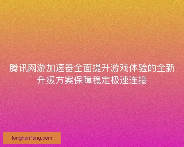 腾讯网游加速器全面提升游戏体验的全新升级方案保障稳定极速连接