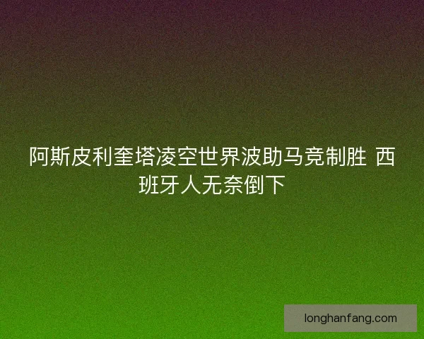 阿斯皮利奎塔凌空世界波助马竞制胜 西班牙人无奈倒下