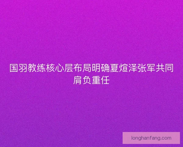 国羽教练核心层布局明确夏煊泽张军共同肩负重任